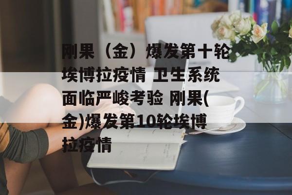 刚果（金）爆发第十轮埃博拉疫情 卫生系统面临严峻考验 刚果(金)爆发第10轮埃博拉疫情